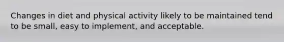 Changes in diet and physical activity likely to be maintained tend to be small, easy to implement, and acceptable.