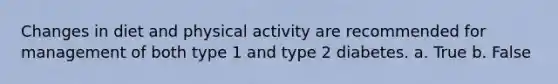 Changes in diet and physical activity are recommended for management of both type 1 and type 2 diabetes. a. True b. False