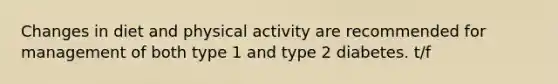 Changes in diet and physical activity are recommended for management of both type 1 and type 2 diabetes. t/f