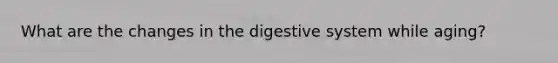 What are the changes in the digestive system while aging?