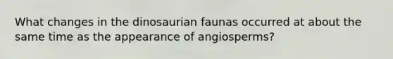 What changes in the dinosaurian faunas occurred at about the same time as the appearance of angiosperms?