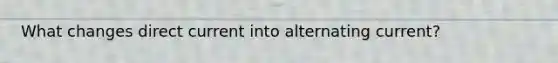 What changes direct current into alternating current?