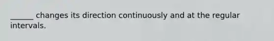 ______ changes its direction continuously and at the regular intervals.