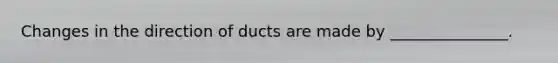 Changes in the direction of ducts are made by _______________.