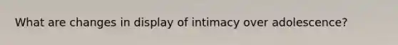What are changes in display of intimacy over adolescence?