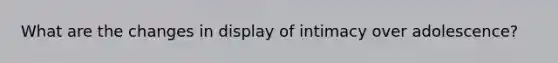 What are the changes in display of intimacy over adolescence?
