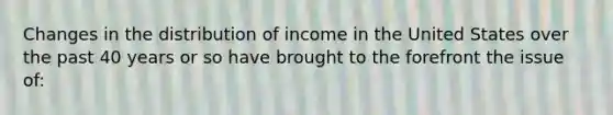 Changes in the distribution of income in the United States over the past 40 years or so have brought to the forefront the issue of: