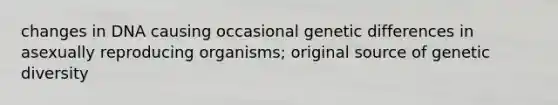 changes in DNA causing occasional genetic differences in asexually reproducing organisms; original source of genetic diversity