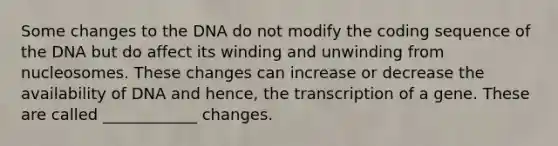 Some changes to the DNA do not modify the coding sequence of the DNA but do affect its winding and unwinding from nucleosomes. These changes can increase or decrease the availability of DNA and hence, the transcription of a gene. These are called ____________ changes.