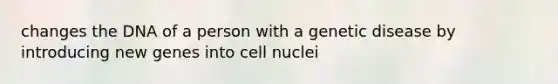 changes the DNA of a person with a genetic disease by introducing new genes into cell nuclei