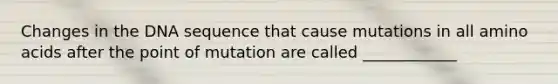 Changes in the DNA sequence that cause mutations in all <a href='https://www.questionai.com/knowledge/k9gb720LCl-amino-acids' class='anchor-knowledge'>amino acids</a> after the point of mutation are called ____________