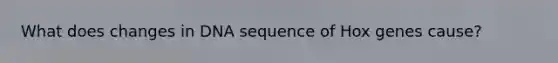 What does changes in DNA sequence of Hox genes cause?