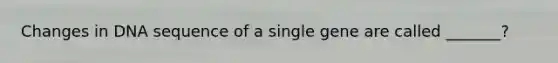 Changes in DNA sequence of a single gene are called _______?