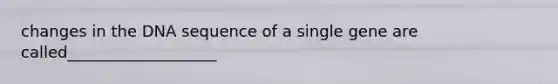 changes in the DNA sequence of a single gene are called___________________