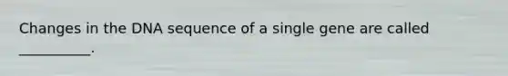 Changes in the DNA sequence of a single gene are called __________.