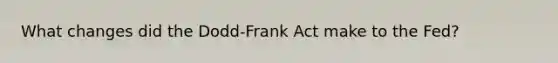 What changes did the Dodd-Frank Act make to the Fed?