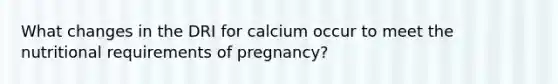 What changes in the DRI for calcium occur to meet the nutritional requirements of pregnancy?