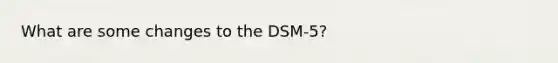 What are some changes to the DSM-5?