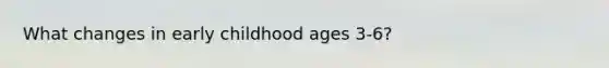 What changes in early childhood ages 3-6?