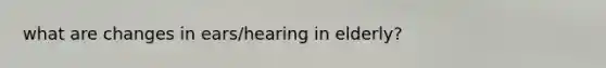 what are changes in ears/hearing in elderly?