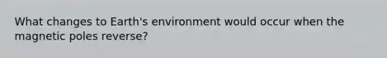 What changes to Earth's environment would occur when the magnetic poles reverse?