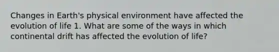 Changes in Earth's physical environment have affected the evolution of life 1. What are some of the ways in which continental drift has affected the evolution of life?