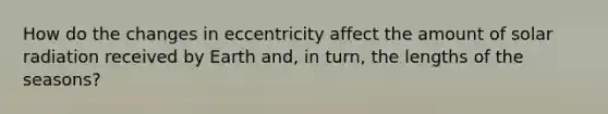 How do the changes in eccentricity affect the amount of <a href='https://www.questionai.com/knowledge/kr1ksgm4Kk-solar-radiation' class='anchor-knowledge'>solar radiation</a> received by Earth and, in turn, the lengths of the seasons?