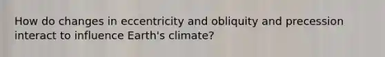 How do changes in eccentricity and obliquity and precession interact to influence Earth's climate?