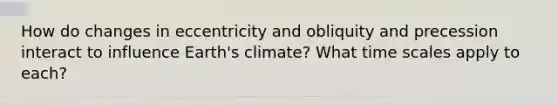 How do changes in eccentricity and obliquity and precession interact to influence Earth's climate? What time scales apply to each?