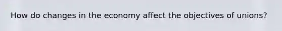 How do changes in the economy affect the objectives of unions?
