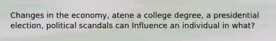 Changes in the economy, atene a college degree, a presidential election, political scandals can Influence an individual in what?