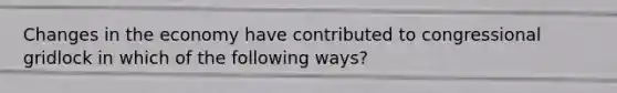Changes in the economy have contributed to congressional gridlock in which of the following ways?