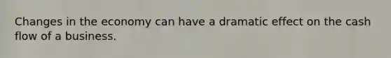 Changes in the economy can have a dramatic effect on the cash flow of a business.