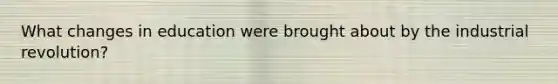 What changes in education were brought about by the industrial revolution?