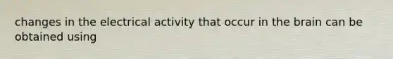 changes in the electrical activity that occur in the brain can be obtained using