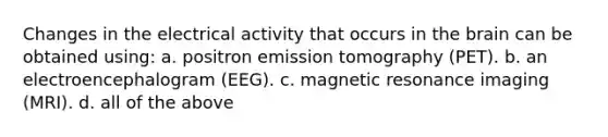 Changes in the electrical activity that occurs in the brain can be obtained using: a. positron emission tomography (PET). b. an electroencephalogram (EEG). c. magnetic resonance imaging (MRI). d. all of the above