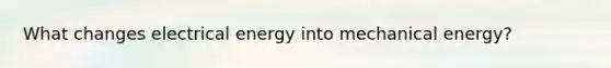 What changes electrical energy into mechanical energy?