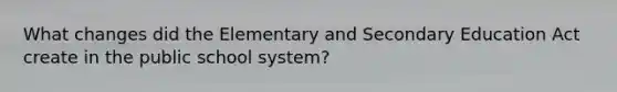 What changes did the Elementary and Secondary Education Act create in the public school system?