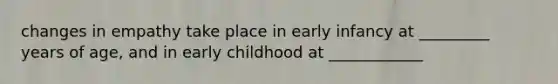 changes in empathy take place in early infancy at _________ years of age, and in early childhood at ____________