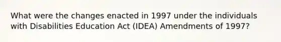 What were the changes enacted in 1997 under the individuals with Disabilities Education Act (IDEA) Amendments of 1997?