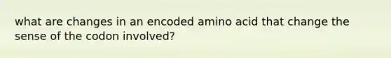 what are changes in an encoded amino acid that change the sense of the codon involved?