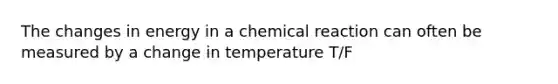 The changes in energy in a chemical reaction can often be measured by a change in temperature T/F