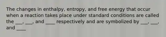 The changes in enthalpy, entropy, and free energy that occur when a reaction takes place under standard conditions are called the ___, ___, and ____ respectively and are symbolized by ___, ___, and ____