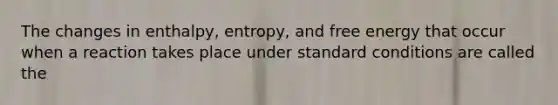 The changes in enthalpy, entropy, and free energy that occur when a reaction takes place under standard conditions are called the