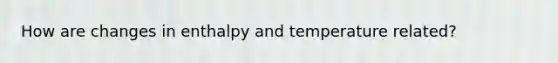 How are changes in enthalpy and temperature related?