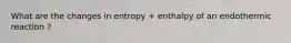 What are the changes in entropy + enthalpy of an endothermic reaction ?