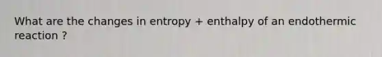 What are the changes in entropy + enthalpy of an endothermic reaction ?