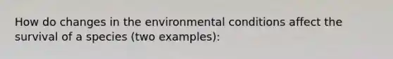 How do changes in the environmental conditions affect the survival of a species (two examples):