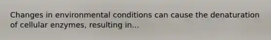 Changes in environmental conditions can cause the denaturation of cellular enzymes, resulting in...