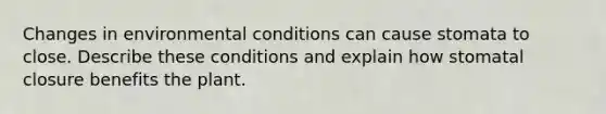 Changes in environmental conditions can cause stomata to close. Describe these conditions and explain how stomatal closure benefits the plant.